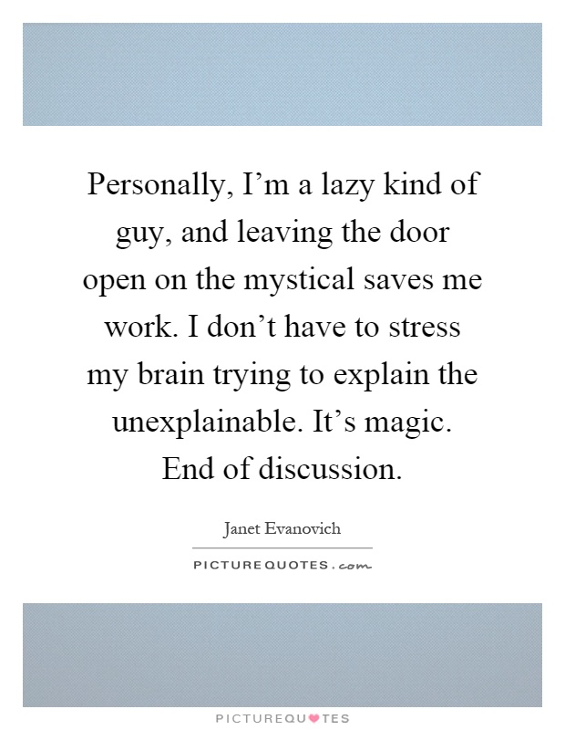 Personally, I'm a lazy kind of guy, and leaving the door open on the mystical saves me work. I don't have to stress my brain trying to explain the unexplainable. It's magic. End of discussion Picture Quote #1