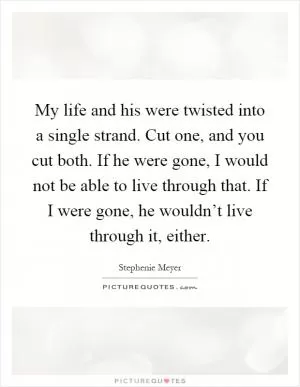 My life and his were twisted into a single strand. Cut one, and you cut both. If he were gone, I would not be able to live through that. If I were gone, he wouldn’t live through it, either Picture Quote #1