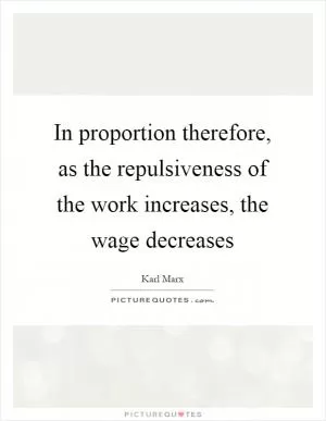 In proportion therefore, as the repulsiveness of the work increases, the wage decreases Picture Quote #1
