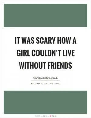It was scary how a girl couldn’t live without friends Picture Quote #1