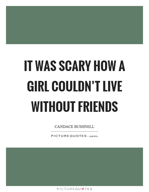 It was scary how a girl couldn't live without friends Picture Quote #1