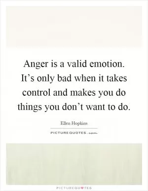 Anger is a valid emotion. It’s only bad when it takes control and makes you do things you don’t want to do Picture Quote #1