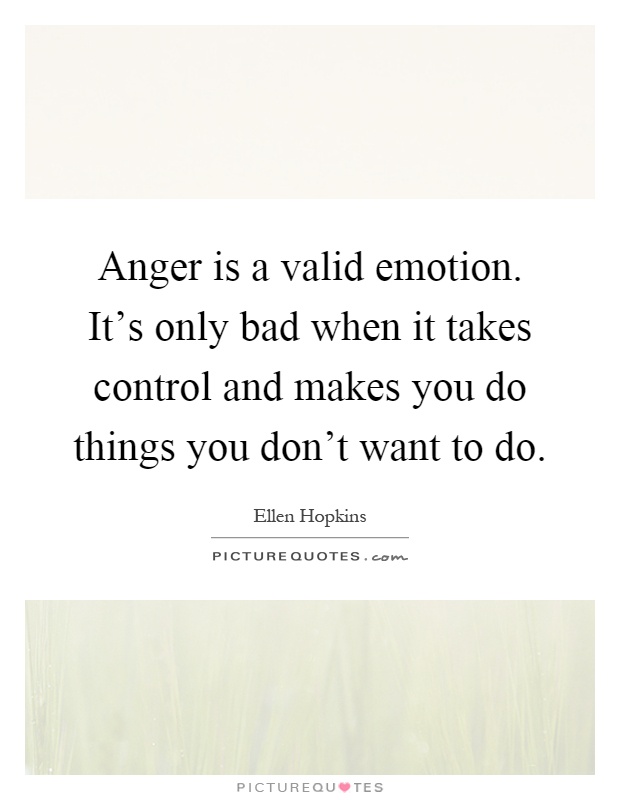 Anger is a valid emotion. It's only bad when it takes control and makes you do things you don't want to do Picture Quote #1