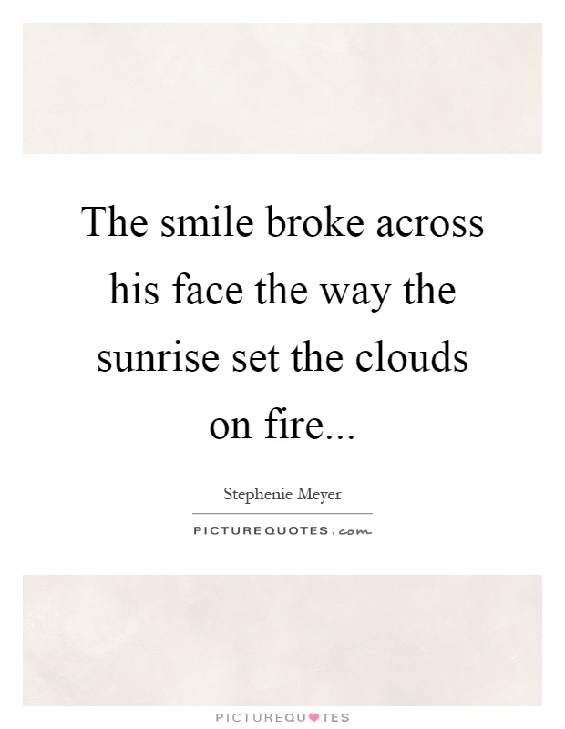 The smile broke across his face the way the sunrise set the clouds on fire Picture Quote #1