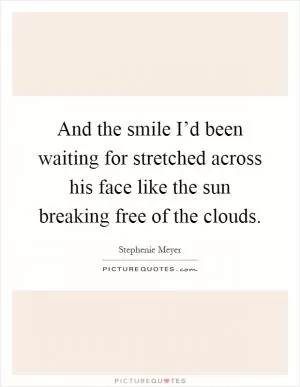 And the smile I’d been waiting for stretched across his face like the sun breaking free of the clouds Picture Quote #1