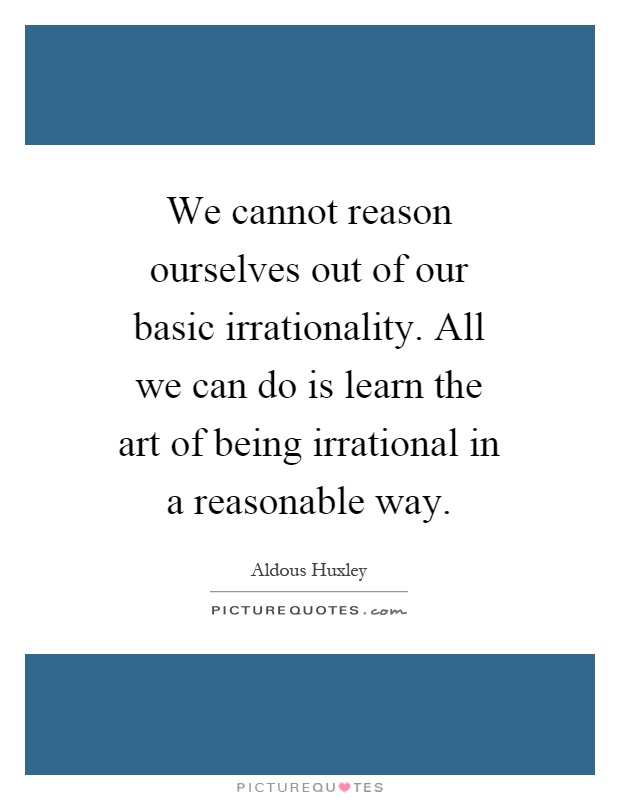 We cannot reason ourselves out of our basic irrationality. All we can do is learn the art of being irrational in a reasonable way Picture Quote #1