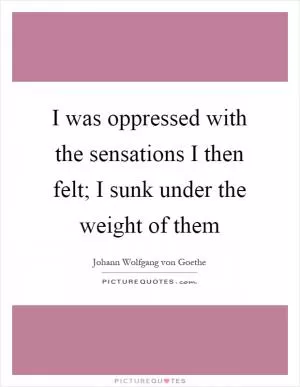 I was oppressed with the sensations I then felt; I sunk under the weight of them Picture Quote #1