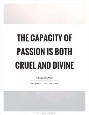 The capacity of passion is both cruel and divine Picture Quote #1
