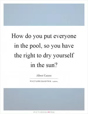 How do you put everyone in the pool, so you have the right to dry yourself in the sun? Picture Quote #1
