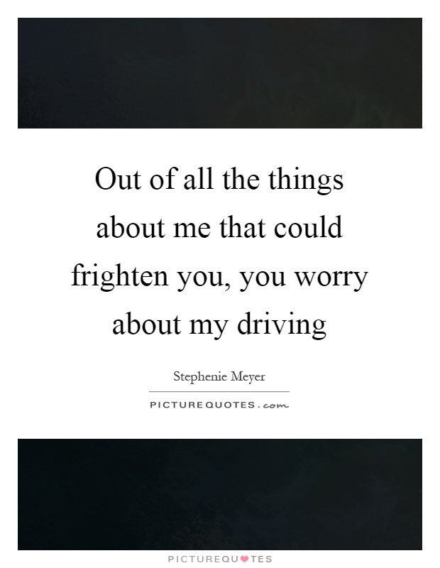Out of all the things about me that could frighten you, you worry about my driving Picture Quote #1