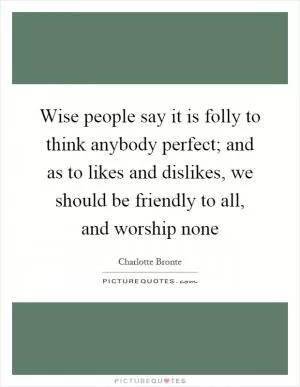 Wise people say it is folly to think anybody perfect; and as to likes and dislikes, we should be friendly to all, and worship none Picture Quote #1