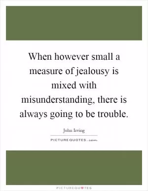 When however small a measure of jealousy is mixed with misunderstanding, there is always going to be trouble Picture Quote #1