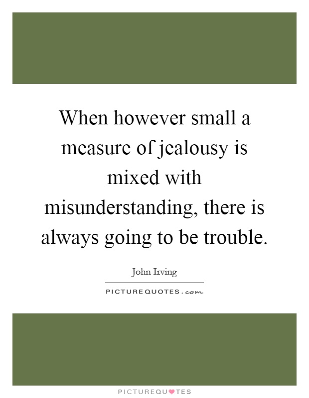 When however small a measure of jealousy is mixed with misunderstanding, there is always going to be trouble Picture Quote #1