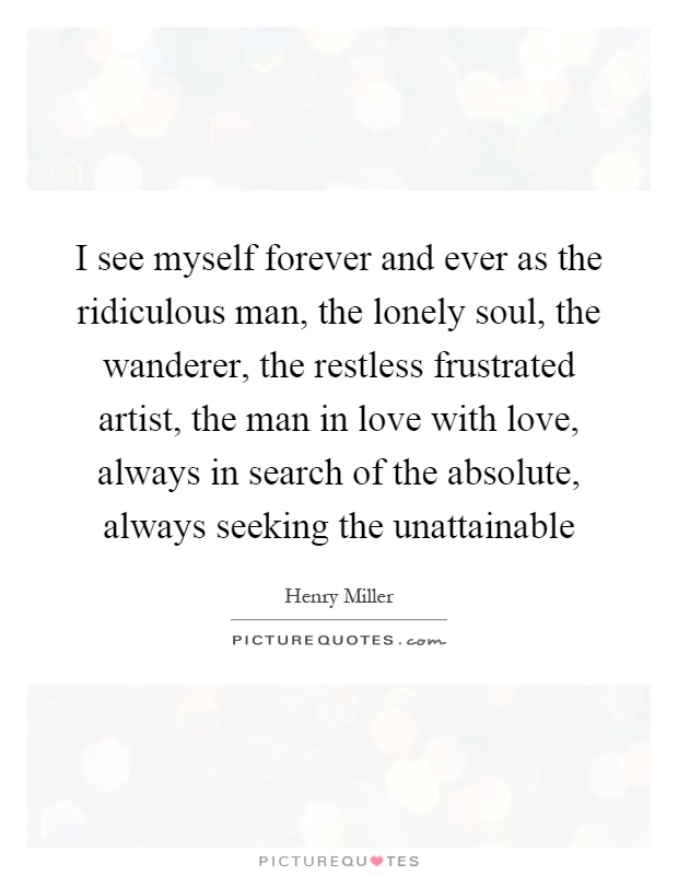 I see myself forever and ever as the ridiculous man, the lonely soul, the wanderer, the restless frustrated artist, the man in love with love, always in search of the absolute, always seeking the unattainable Picture Quote #1