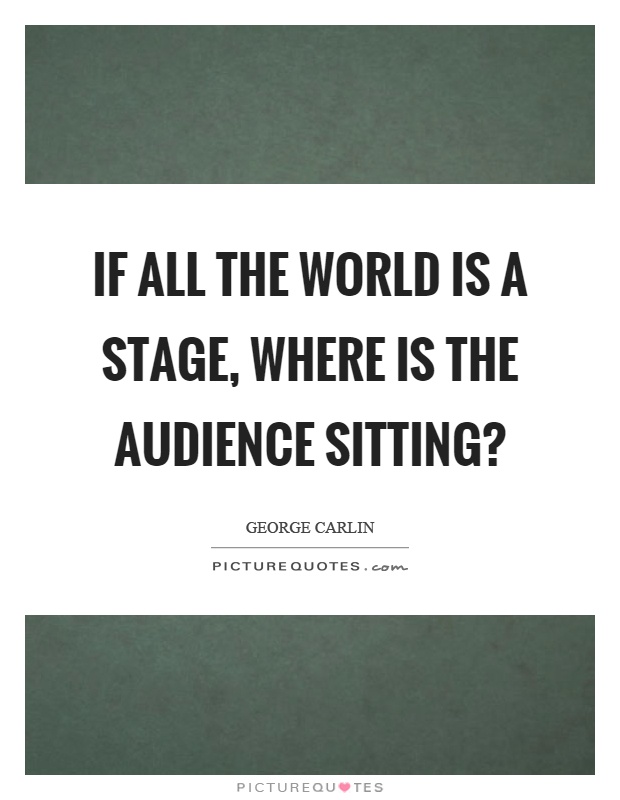 If all the world is a stage, where is the audience sitting? Picture Quote #1
