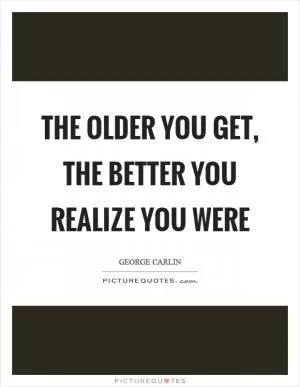The older you get, the better you realize you were Picture Quote #1