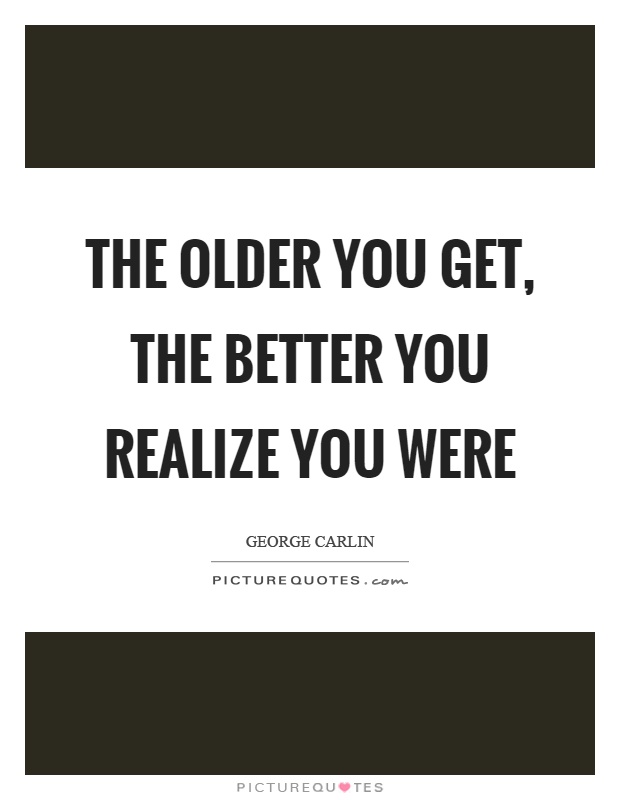 The older you get, the better you realize you were Picture Quote #1