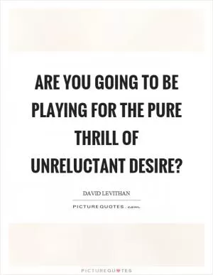 Are you going to be playing for the pure thrill of unreluctant desire? Picture Quote #1