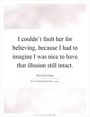 I couldn’t fault her for believing, because I had to imagine I was nice to have that illusion still intact Picture Quote #1