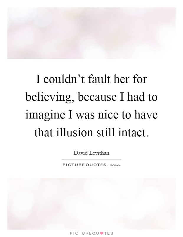 I couldn't fault her for believing, because I had to imagine I was nice to have that illusion still intact Picture Quote #1