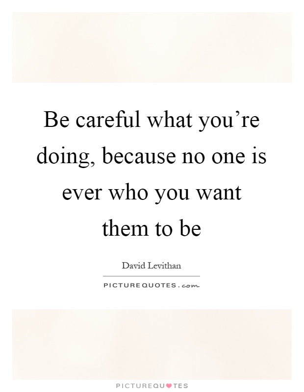 Be careful what you're doing, because no one is ever who you want them to be Picture Quote #1