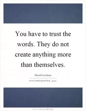 You have to trust the words. They do not create anything more than themselves Picture Quote #1