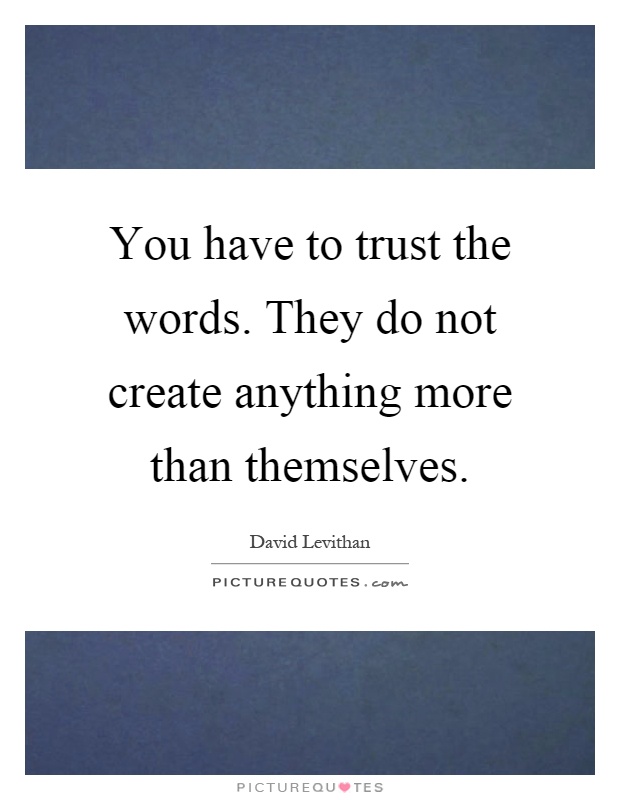 You have to trust the words. They do not create anything more than themselves Picture Quote #1