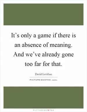 It’s only a game if there is an absence of meaning. And we’ve already gone too far for that Picture Quote #1