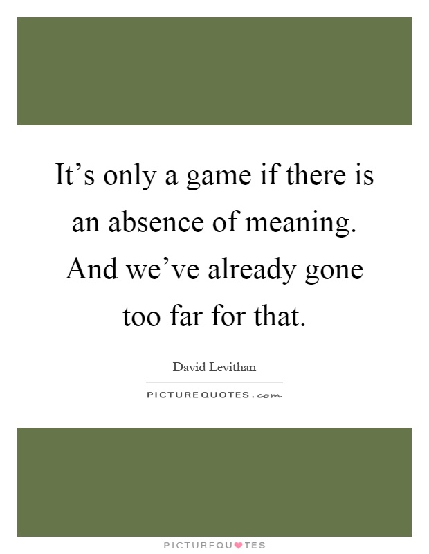 It's only a game if there is an absence of meaning. And we've already gone too far for that Picture Quote #1