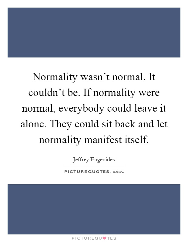Normality wasn't normal. It couldn't be. If normality were normal, everybody could leave it alone. They could sit back and let normality manifest itself Picture Quote #1