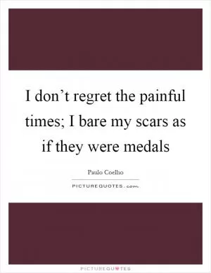 I don’t regret the painful times; I bare my scars as if they were medals Picture Quote #1