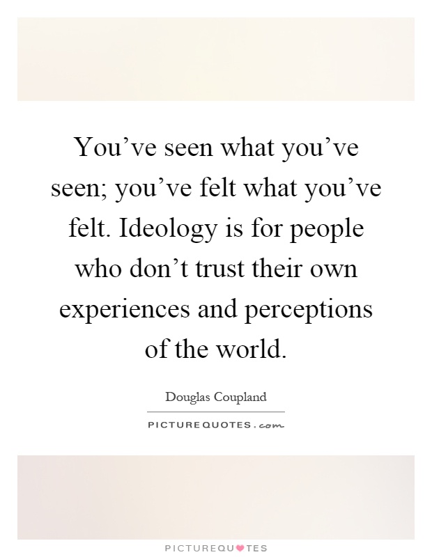 You've seen what you've seen; you've felt what you've felt. Ideology is for people who don't trust their own experiences and perceptions of the world Picture Quote #1