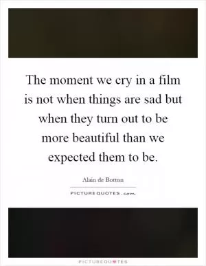 The moment we cry in a film is not when things are sad but when they turn out to be more beautiful than we expected them to be Picture Quote #1