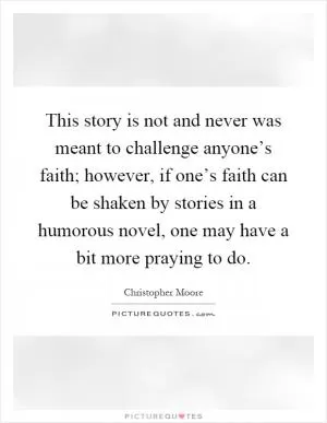 This story is not and never was meant to challenge anyone’s faith; however, if one’s faith can be shaken by stories in a humorous novel, one may have a bit more praying to do Picture Quote #1