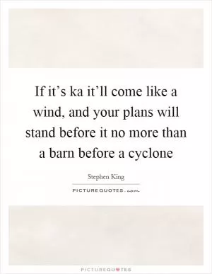If it’s ka it’ll come like a wind, and your plans will stand before it no more than a barn before a cyclone Picture Quote #1