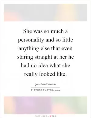 She was so much a personality and so little anything else that even staring straight at her he had no idea what she really looked like Picture Quote #1