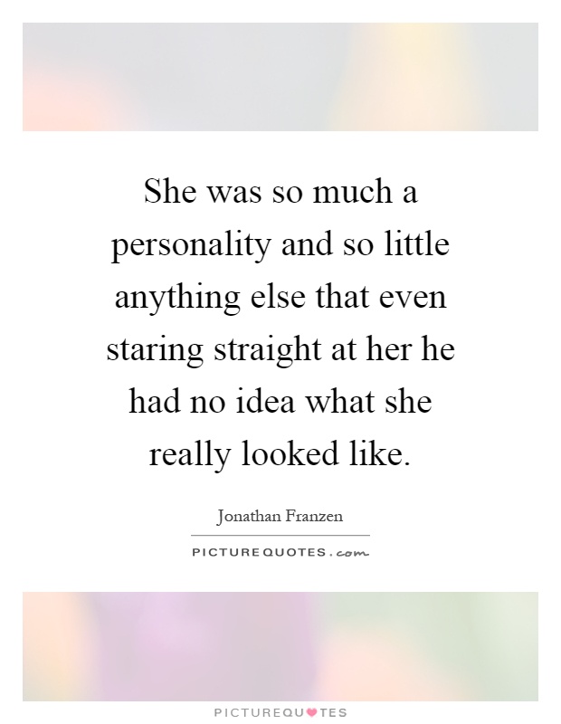 She was so much a personality and so little anything else that even staring straight at her he had no idea what she really looked like Picture Quote #1