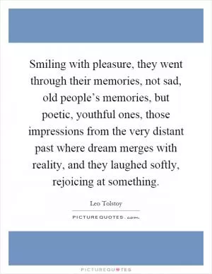 Smiling with pleasure, they went through their memories, not sad, old people’s memories, but poetic, youthful ones, those impressions from the very distant past where dream merges with reality, and they laughed softly, rejoicing at something Picture Quote #1
