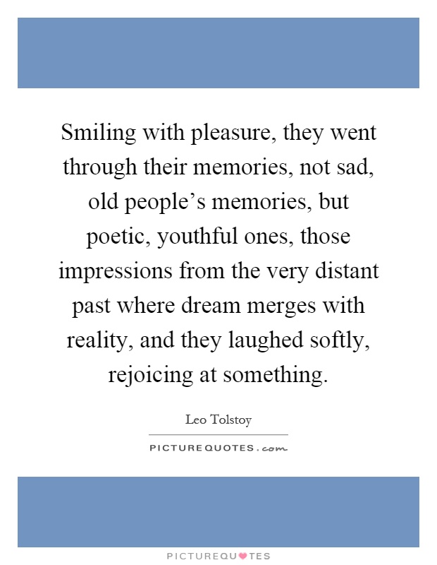 Smiling with pleasure, they went through their memories, not sad, old people's memories, but poetic, youthful ones, those impressions from the very distant past where dream merges with reality, and they laughed softly, rejoicing at something Picture Quote #1