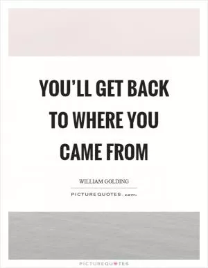 You’ll get back to where you came from Picture Quote #1