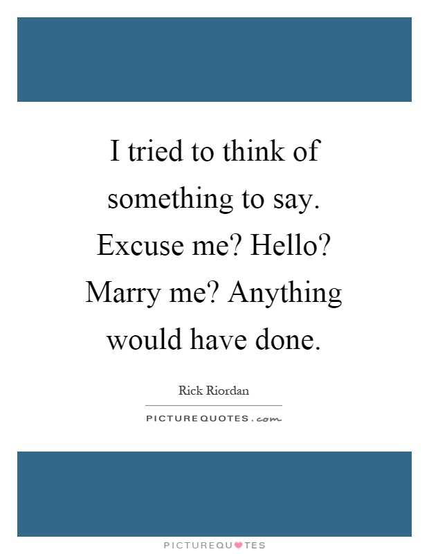 I tried to think of something to say. Excuse me? Hello? Marry me? Anything would have done Picture Quote #1