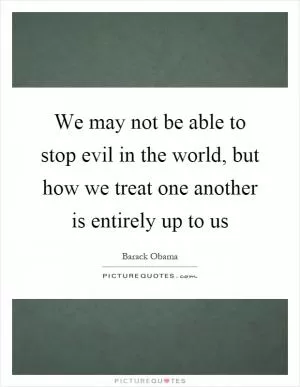 We may not be able to stop evil in the world, but how we treat one another is entirely up to us Picture Quote #1