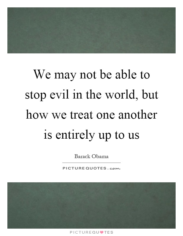 We may not be able to stop evil in the world, but how we treat one another is entirely up to us Picture Quote #1