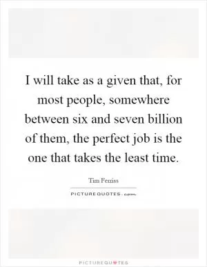 I will take as a given that, for most people, somewhere between six and seven billion of them, the perfect job is the one that takes the least time Picture Quote #1