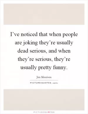I’ve noticed that when people are joking they’re usually dead serious, and when they’re serious, they’re usually pretty funny Picture Quote #1