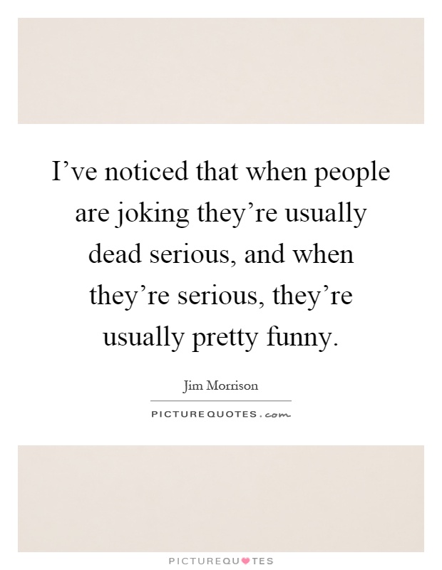 I've noticed that when people are joking they're usually dead serious, and when they're serious, they're usually pretty funny Picture Quote #1