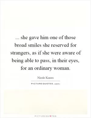 ... she gave him one of those broad smiles she reserved for strangers, as if she were aware of being able to pass, in their eyes, for an ordinary woman Picture Quote #1