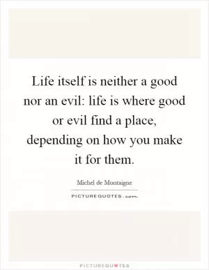 Life itself is neither a good nor an evil: life is where good or evil find a place, depending on how you make it for them Picture Quote #1