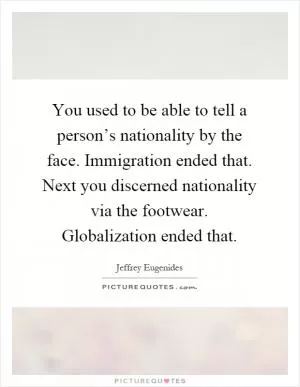 You used to be able to tell a person’s nationality by the face. Immigration ended that. Next you discerned nationality via the footwear. Globalization ended that Picture Quote #1