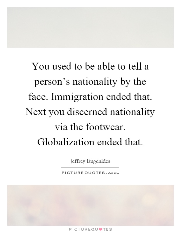 You used to be able to tell a person's nationality by the face. Immigration ended that. Next you discerned nationality via the footwear. Globalization ended that Picture Quote #1